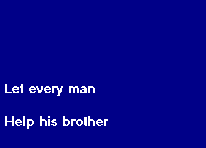 Let every man

Help his brother