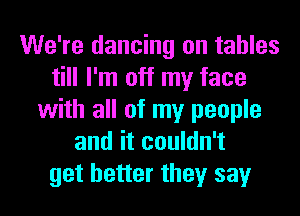 We're dancing on tables
till I'm off my face
with all of my people
and it couldn't
get better they say