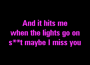 And it hits me

when the lights go on
seat maybe I miss you