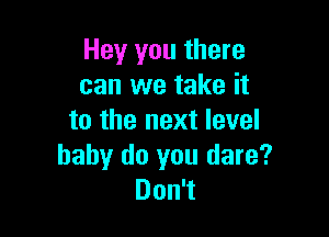 Hey you there
can we take it

to the next level
baby do you dare?
Don1