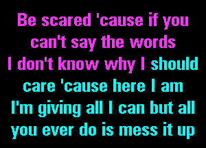 Be scared 'cause if you
can't say the words
I don't know why I should
care 'cause here I am
I'm giving all I can but all
you ever do is mess it up