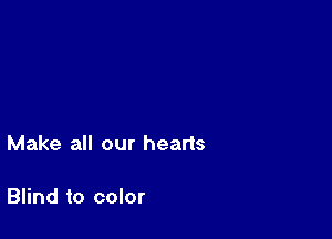 Make all our hearts

Blind to color