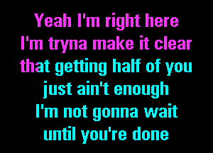 Yeah I'm right here
I'm tryna make it clear
that getting half of you

iust ain't enough

I'm not gonna wait

until you're done