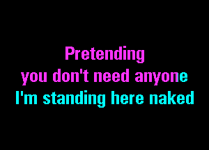 Pretending

you don't need anyone
I'm standing here naked