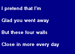 I pretend that I'm

Glad you went away
But these four walls

Close in more every day