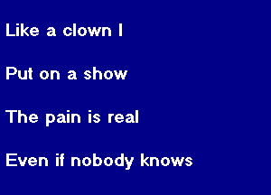 Like a clown I
Put on a show

The pain is real

Even if nobody knows