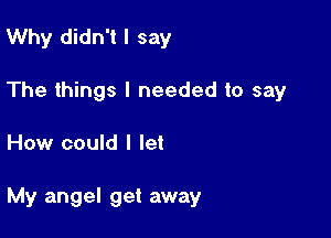 Why didn't I say
The things I needed to say

How could I let

My angel get away