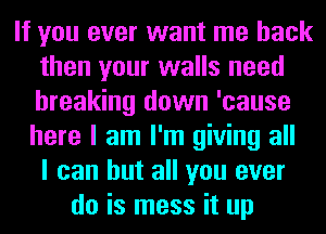 If you ever want me back
then your walls need
breaking down 'cause
here I am I'm giving all
I can but all you ever

do is mess it up