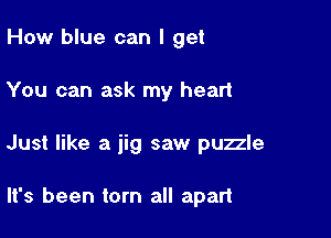 How blue can I get

You can ask my heart

Just like a jig saw puzzle

It's been torn all apart