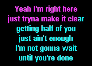 Yeah I'm right here
iust tryna make it clear
getting half of you
iust ain't enough
I'm not gonna wait
until you're done