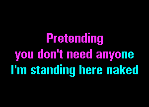 Pretending

you don't need anyone
I'm standing here naked