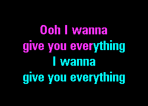 Ooh I wanna
give you everything

I wanna
give you everything