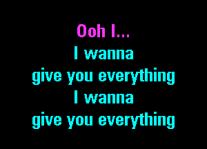 Ooh I...
I wanna

give you everything
I wanna
give you everything