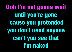Ooh I'm not gonna wait
until you're gone
'cause you pretended
you don't need anyone
can't you see that
I'm naked