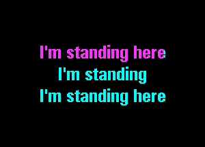 I'm standing here

I'm standing
I'm standing here