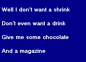 Well I don't want a shrink

Don't even want a drink

Give me some chocolate

And a magazine