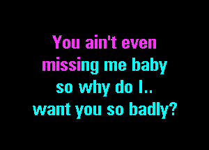 You ain't even
missing me baby

so why do l..
want you so badly?