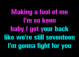 Making a fool of me
I'm so keen
baby I got your back
like we're still seventeen
I'm gonna fight for you