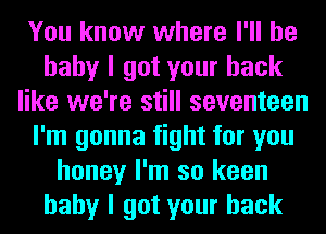 You know where I'll be
baby I got your back
like we're still seventeen
I'm gonna fight for you
honey I'm so keen
baby I got your back