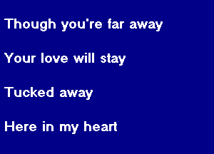 Though you're far away

Your love will stay

Tucked away

Here in my heart