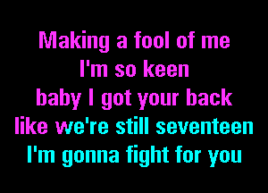 Making a fool of me
I'm so keen
baby I got your back
like we're still seventeen
I'm gonna fight for you