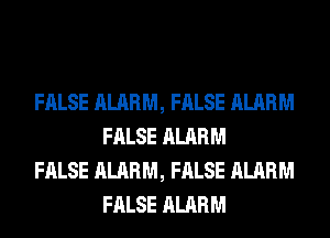 FALSE ALARM, FALSE ALARM
FALSE ALARM

FALSE ALARM, FALSE ALARM
FALSE ALARM