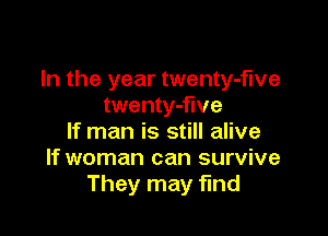 In the year twenty-f'we
twenty-flve

If man is still alive
If woman can survive
They may find