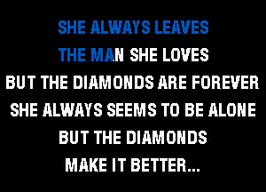 SHE ALWAYS LEAVES
THE MAN SHE LOVES
BUT THE DIAMONDS ARE FOREVER
SHE ALWAYS SEEMS TO BE ALONE
BUT THE DIAMONDS
MAKE IT BETTER...