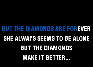 BUT THE DIAMONDS ARE FOREVER
SHE ALWAYS SEEMS TO BE ALONE
BUT THE DIAMONDS
MAKE IT BETTER...