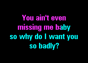 You ain't even
missing me baby

so why do I want you
so badly?