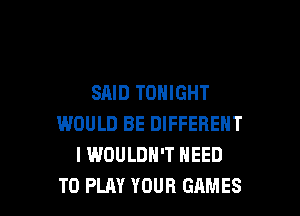 SAID TONIGHT

WOULD BE DIFFERENT
I WOULDN'T NEED
TO PLAY YOUR GAMES