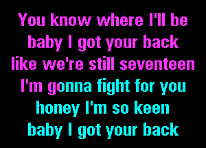 You know where I'll be
baby I got your back
like we're still seventeen
I'm gonna fight for you
honey I'm so keen
baby I got your back