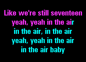 Like we're still seventeen
yeah, yeah in the air
in the air, in the air
yeah, yeah in the air
in the air baby