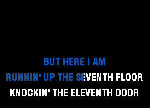 BUT HERE I AM
RUHHIH' UP THE SEVENTH FLOOR
KHOCKIH' THE ELEVENTH DOOR