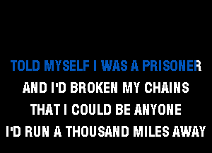 TOLD MYSELF I WAS A PRISONER
AND I'D BROKEN MY CHAINS
THAT I COULD BE ANYONE
I'D RUN A THOUSAND MILES AWAY