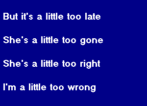 But it's a little too late

She's a little too gone

She's a little too right

I'm a little too wrong