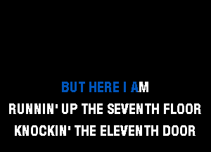 BUT HERE I AM
RUHHIH' UP THE SEVENTH FLOOR
KHOCKIH' THE ELEVENTH DOOR