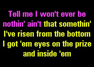 Tell me I won't ever he
nothin' ain't that somethin'
I've risen from the bottom
I got 'em eyes on the prize

and inside 'em