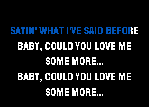 SAYIH' WHAT I'VE SAID BEFORE
BABY, COULD YOU LOVE ME
SOME MORE...

BABY, COULD YOU LOVE ME
SOME MORE...