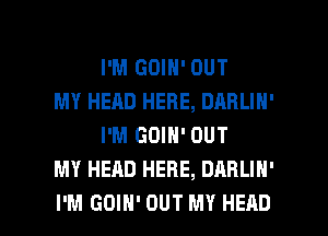 I'M GOIN' OUT

MY HEAD HERE, DABLIN'
I'M GOIN' OUT

MY HEAD HERE, DARLIN'

I'M GOIH' OUT MY HEAD l