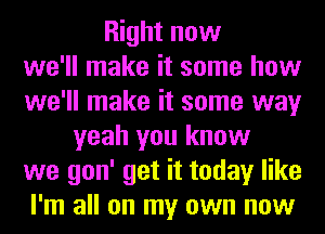 Right now
we'll make it some how
we'll make it some way
yeah you know
we gon' get it today like
I'm all on my own now