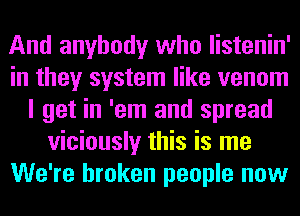And anybody who listenin'
in they system like venom
I get in 'em and spread
viciously this is me
We're broken people now