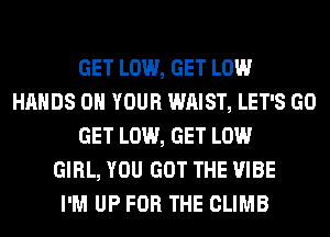 GET LOW, GET LOW
HANDS ON YOUR WAIST, LET'S GO
GET LOW, GET LOW
GIRL, YOU GOT THE VIBE
I'M UP FOR THE CLIMB