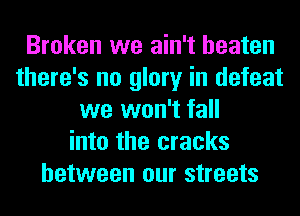 Broken we ain't beaten
there's no glory in defeat
we won't fall
into the cracks
between our streets