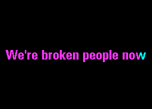 We're broken people now