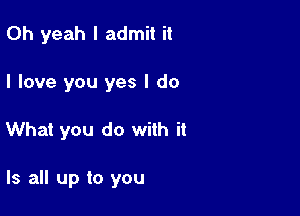 Oh yeah I admit it
I love you yes I do

What you do with it

Is all up to you