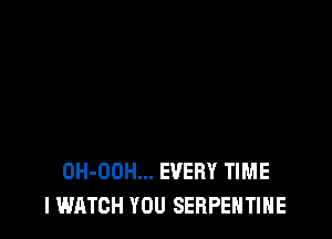 OH-OOH... EVERY TIME
I WATCH YOU SERPEHTIHE