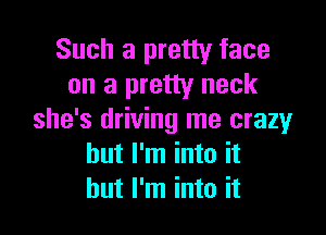 Such a pretty face
on a pretty neck

she's driving me crazy
but I'm into it
but I'm into it