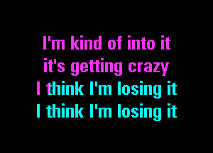 I'm kind of into it
it's getting crazy

I think I'm losing it
I think I'm losing it