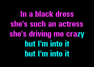 In a black dress
she's such an actress

she's driving me crazy
but I'm into it
but I'm into it